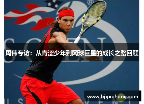 周伟专访：从青涩少年到网球巨星的成长之路回顾
