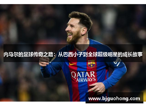 内马尔的足球传奇之路：从巴西小子到全球超级明星的成长故事
