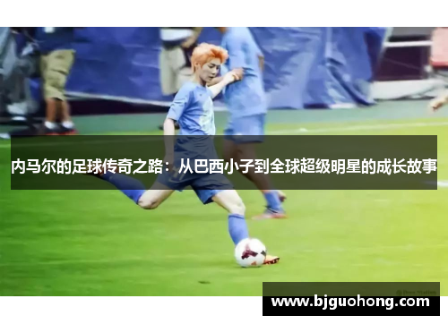 内马尔的足球传奇之路：从巴西小子到全球超级明星的成长故事