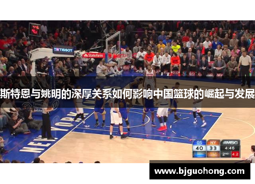 斯特恩与姚明的深厚关系如何影响中国篮球的崛起与发展