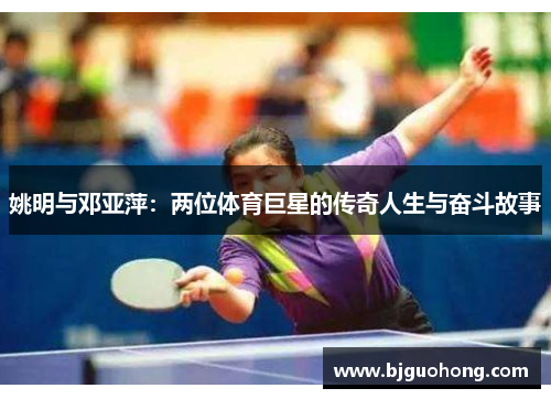 姚明与邓亚萍：两位体育巨星的传奇人生与奋斗故事