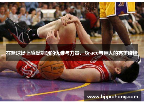 在篮球场上感受姚明的优雅与力量，Grace与巨人的完美碰撞