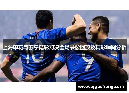 上海申花与苏宁精彩对决全场录像回放及精彩瞬间分析