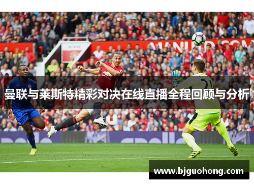 曼联与莱斯特精彩对决在线直播全程回顾与分析
