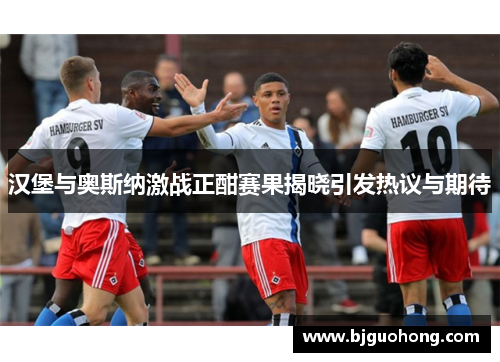 汉堡与奥斯纳激战正酣赛果揭晓引发热议与期待